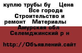 куплю трубы бу  › Цена ­ 10 - Все города Строительство и ремонт » Материалы   . Амурская обл.,Селемджинский р-н